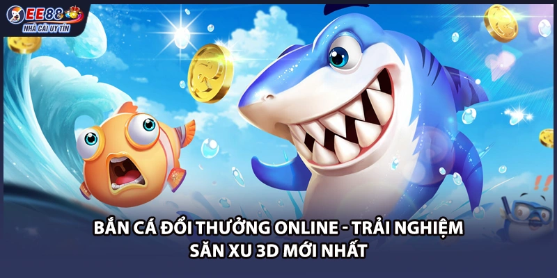 Bắn Cá Đổi Thưởng Online - Trải Nghiệm Săn Xu 3D Mới Nhất