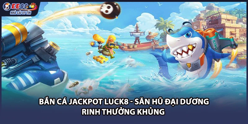 Bắn Cá Jackpot Luck8 - Săn Hũ Đại Dương Rinh Thưởng Khủng