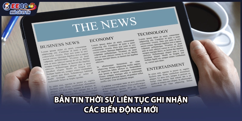 Bản tin thời sự liên tục ghi nhận các biến động mới