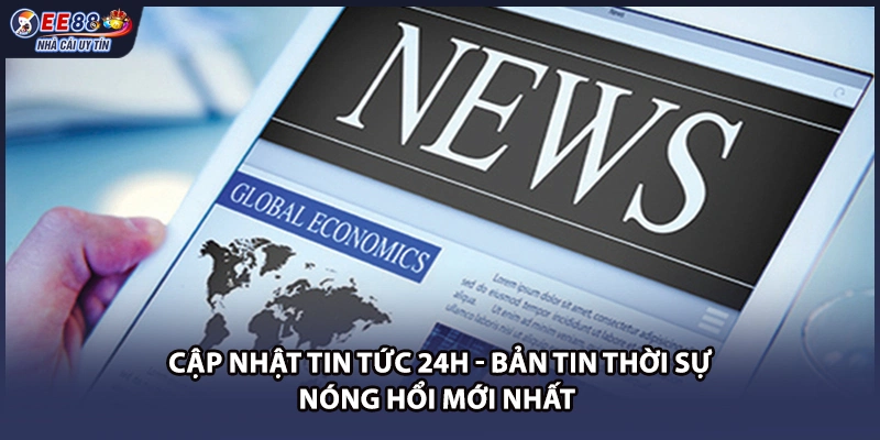 Cập Nhật Tin Tức 24h - Bản Tin Thời Sự Nóng Hổi Mới Nhất