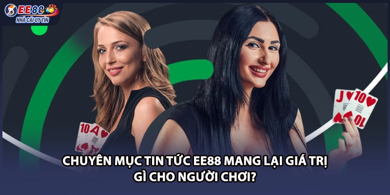 Chuyên mục tin tức EE88 mang lại giá trị gì cho người chơi?