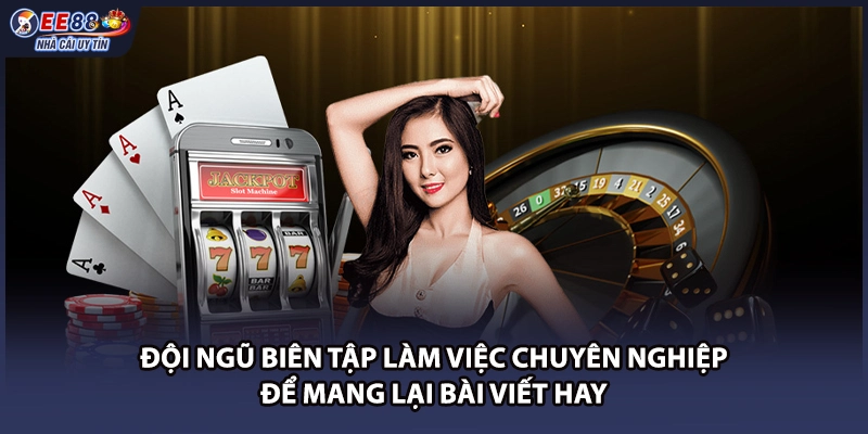 Đội ngũ biên tập làm việc chuyên nghiệp để mang lại bài viết hay