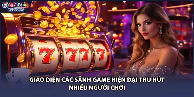 Giao diện các sảnh game hiện đại thu hút nhiều người chơi