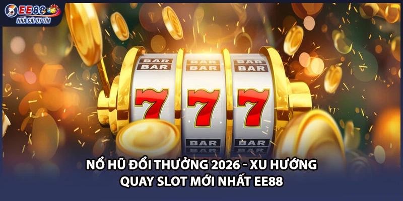 Nổ Hũ Đổi Thưởng 2026 - Xu Hướng Quay Slot Mới Nhất EE88